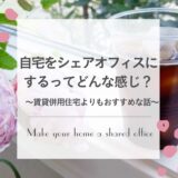 自宅をシェアオフィスにするってどう?〜賃貸併用よりもおすすめ!〜